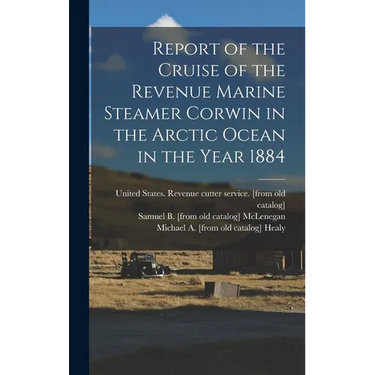 Report of the Cruise of the Revenue Marine Steamer Corwin in the Arctic Ocean in the Year 1884