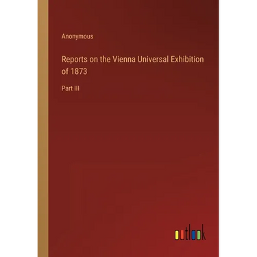Reports on the Vienna Universal Exhibition of 1873: Part III