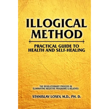 Illogical Method. Practical Guide To Health and Self-Healing: The Revolutionary Process In Eliminating Negative Programs & Believes