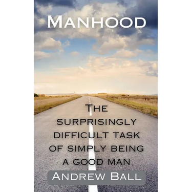 Manhood: The Surprisingly Difficult Task of Simply Being a Good Man