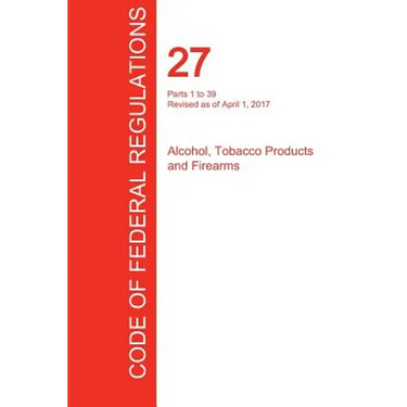 CFR 27, Parts 1 to 39, Alcohol, Tobacco Products and Firearms, April 01, 2017 (Volume 1 of 3)