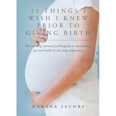 21 Things I Wish I Knew Prior to Giving Birth: The working woman's pocket guide to maximizing joy and health in late stage pregnancy.