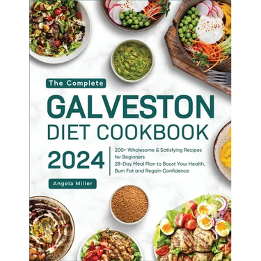 The Complete Galveston Diet Cookbook 2024: 200+ Wholesome & Satisfying Recipes for Beginners 28-Day Meal Plan to Boost Your Health, Burn Fat and Regai