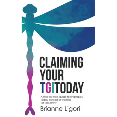 Claiming Your TGIToday: A step-by-step guide to finding joy today instead of waiting for tomorrow