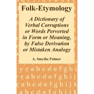 Folk-Etymology: A Dictionary of Verbal Corruptions or Words Perverted in Form or Meaning, by False Derivation or Mistaken Analogy