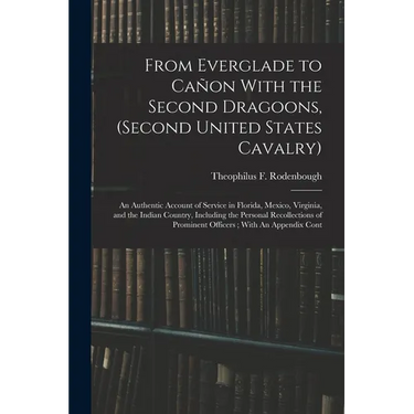 From Everglade to Cañon With the Second Dragoons, (second United States Cavalry): An Authentic Account of Service in Florida, Mexico, Virginia, and th