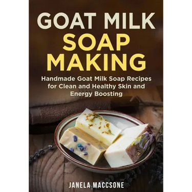 Goat Milk Soap Making: Handmade Goat Milk Soap Recipes for Clean and Healthy Skin and Energy Boosting