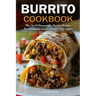 Burrito Cookbook: The Art Of Homemade Burrito Recipes For Breakfast, Lunch, Dinner, And Snacks
