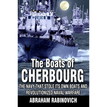 The Boats of Cherbourg: The Navy That Stole Its Own Boats and Revolutionized Naval Warfare