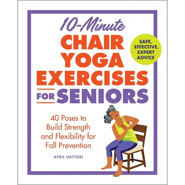 10-Minute Chair Yoga Exercises for Seniors: 40 Poses to Build Strength and Flexibility for Fall Prevention