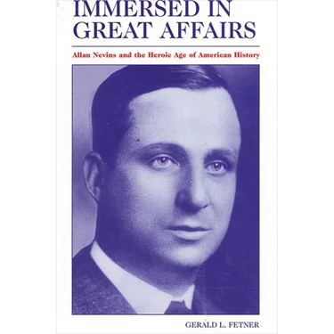 Immersed in Great Affairs: Allan Nevins and the Heroic Age of American History
