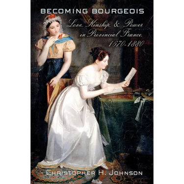 Becoming Bourgeois: Love, Kinship, and Power in Provincial France, 1670-1880