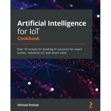 Artificial Intelligence for IoT Cookbook: Over 70 recipes for building AI solutions for smart homes, industrial IoT, and smart cities