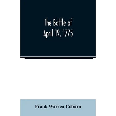 The battle of April 19, 1775: in Lexington, Concord, Lincoln, Arlington, Cambridge, Somerville, and Charlestown, Massachusetts