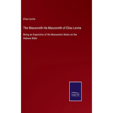 The Massoreth Ha-Massoreth of Elias Levita: Being an Exposition of the Massoretic Notes on the Hebrew Bible