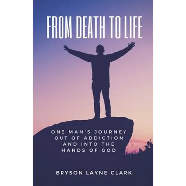 From Death To Life: One Man's Journey Out Of Addiction And In To The Hands Of God