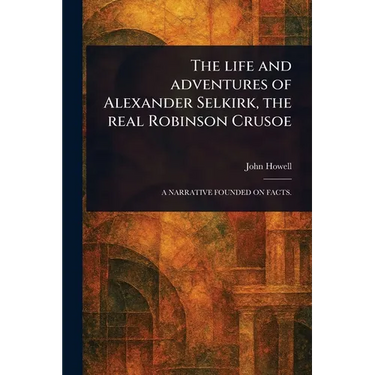 The Life and Adventures of Alexander Selkirk, the Real Robinson Crusoe