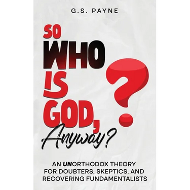 So Who is God, Anyway?: An (UN)orthodox Theory for Doubters, Skeptics, and Recovering Fundamentalists