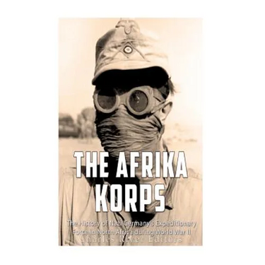The Afrika Korps: The History of Nazi Germany's Expeditionary Force in North Africa during World War II