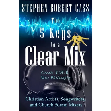 The 5 Keys to a Clear Mix: Create YOUR Mix Philosophy for Christian Artists, Songwriters, and Church Sound Mixers