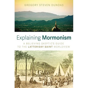 Explaining Mormonism: A Believing Skeptic's Guide to the Latter-Day Saint Worldview