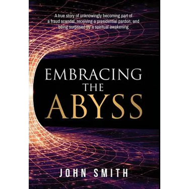 Embracing the Abyss: A true story of unknowingly becoming part of a fraud scandal, receiving a presidential pardon, and being surprised by
