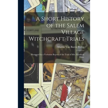 A Short History of the Salem Village Witchcraft Trials: Illustrated by a Verbatim Report of the Trial of Mrs. Elizabeth Howe