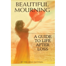 Beautiful Mourning: A Guide to Life After Loss