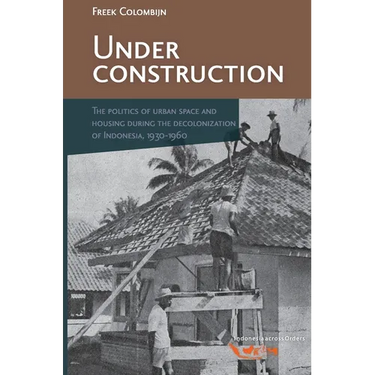 Under Construction: The Politics of Urban Space and Housing During the Decolonization of Indonesia, 1930-1960