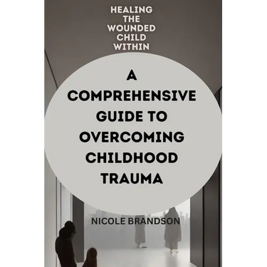 Healing the Wounded Child Within: A Comprehensive Guide to Overcoming Childhood Trauma