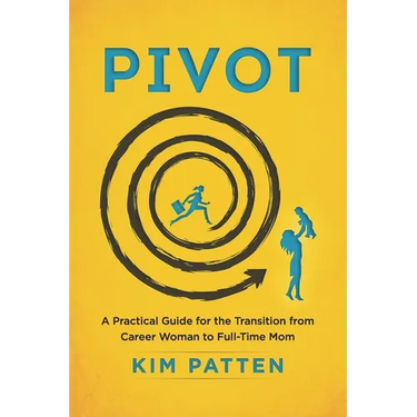 Pivot: A Practical Guide for the Transition from Career Woman to Full-Time Mom
