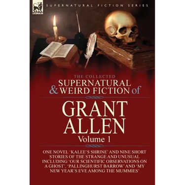 The Collected Supernatural and Weird Fiction of Grant Allen: Volume 1-One Novel 'Kalee's Shrine', and Nine Short Stories of the Strange and Unusual In