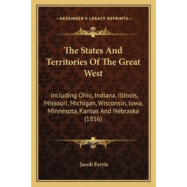 The States And Territories Of The Great West: Including Ohio, Indiana, Illinois, Missouri, Michigan, Wisconsin, Iowa, Minnesota, Kansas And Nebraska (