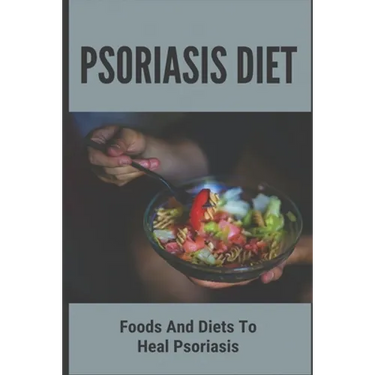 Psoriasis Diet: Foods And Diets To Heal Psoriasis: Psoriasis Diet