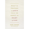 What the Prayers of Jesus Tell Us about the Heart of God