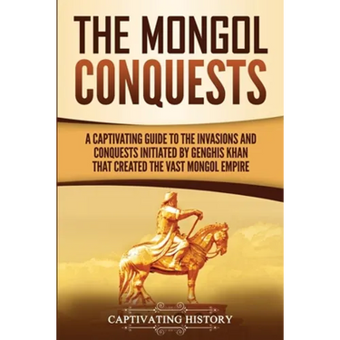 The Mongol Conquests: A Captivating Guide to the Invasions and Conquests Initiated by Genghis Khan That Created the Vast Mongol Empire