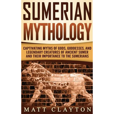 Sumerian Mythology: Captivating Myths of Gods, Goddesses, and Legendary Creatures of Ancient Sumer and Their Importance to the Sumerians
