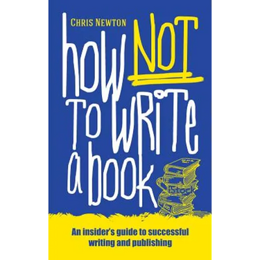 How Not To Write A Book: An insider's guide to successful writing and publishing for beginners