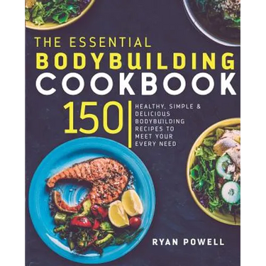 Essential Bodybuilding Cookbook: 150 Healthy, Simple & Delicious Bodybuilding Recipes To Meet Your Every Need