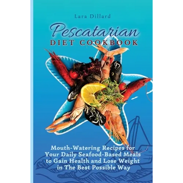 Pescatarian Diet Cookbook: Mouth-Watering Recipes for Your Daily Seafood-Based Meals to Gain Health and Lose weight in The best possible way