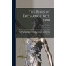 The Bills of Exchange Act, 1890: Being a Codification of the Law-Merchant Respecting Bills of Exchange, Cheques, and Promissory Notes: With Explanator
