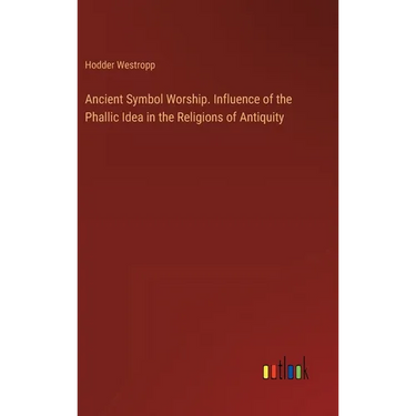 Ancient Symbol Worship. Influence of the Phallic Idea in the Religions of Antiquity