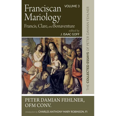 Franciscan Mariology--Francis, Clare, and Bonaventure: The Collected Essays of Peter Damian Fehlner, Ofm Conv: Volume 3