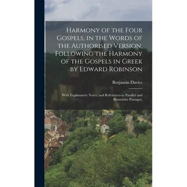 Harmony of the Four Gospels, in the Words of the Authorised Version, Following the Harmony of the Gospels in Greek by Edward Robinson; With Explanator