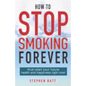 How to Stop Smoking Forever: Kick-start your future health and happiness right now!
