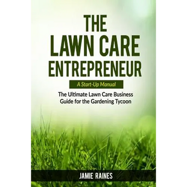 The Lawn Care Entrepreneur - A Start-Up Manual: The Ultimate Lawn Care Business Guide for the Gardening Tycoon