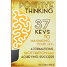 Positive Thinking: 37 Keys to Maximizing Your Life- Affirmations, Motivation and Achieving Success