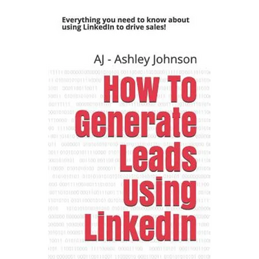 How to Generate Leads Using Linkedin: Everything You Need to Know about Using Linkedin to Drive Sales!
