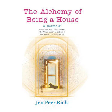 The Alchemy of Being a House: A Memoir About the Body That Broke, the Voice That Barked, and the Home That Became Us