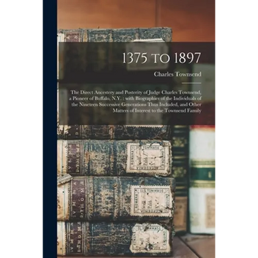 1375 to 1897: the Direct Ancestery and Posterity of Judge Charles Townsend, a Pioneer of Buffalo, N.Y.: With Biographies of the Indi